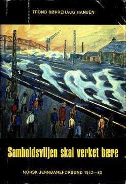 Trond Børrehaug Hansen: Samholdsviljen skal verket bære - Norsk Jernbaneforbund 1952-1982
