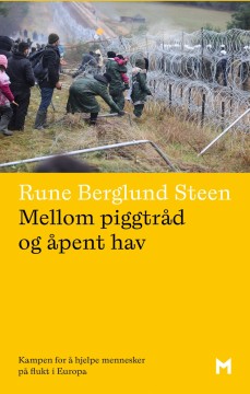 Rune Berglund Steen: Mellom piggtråd og åpent hav - Kampen for å hjelpe mennesker på flukt i Europa