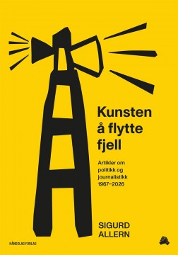 Sigurd Allern: Kunsten å flytte fjell - Artikler om politikk og journalistikk 1967-2026