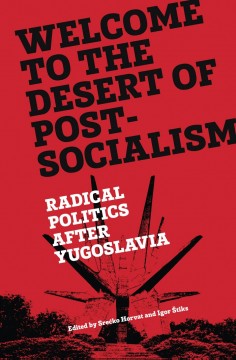 Srećko Horvat (red), Igor Štiks (red): Welcome to the Desert of Post-Socialism - Radical Politics After Yugoslavia