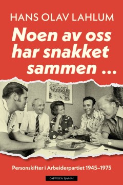 Hans Olav Lahlum: Noen av oss har snakket sammen... Personskifter i Arbeiderpartiet 1945-1975