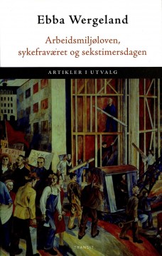 Ebba Wergeland: Arbeidsmiljøloven, sykefraværet og sekstimersdagen - Artikler i utvalg